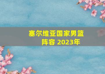 塞尔维亚国家男篮阵容 2023年